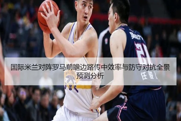 国际米兰对阵罗马前瞻边路传中效率与防守对抗全景预测分析