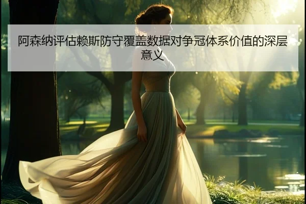 阿森纳评估赖斯防守覆盖数据对争冠体系价值的深层意义