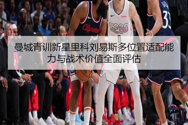 曼城青训新星里科刘易斯多位置适配能力与战术价值全面评估